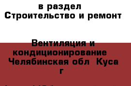  в раздел : Строительство и ремонт » Вентиляция и кондиционирование . Челябинская обл.,Куса г.